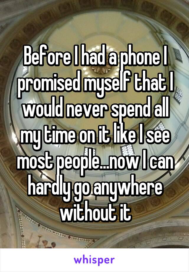 Before I had a phone I promised myself that I would never spend all my time on it like I see most people...now I can hardly go anywhere without it