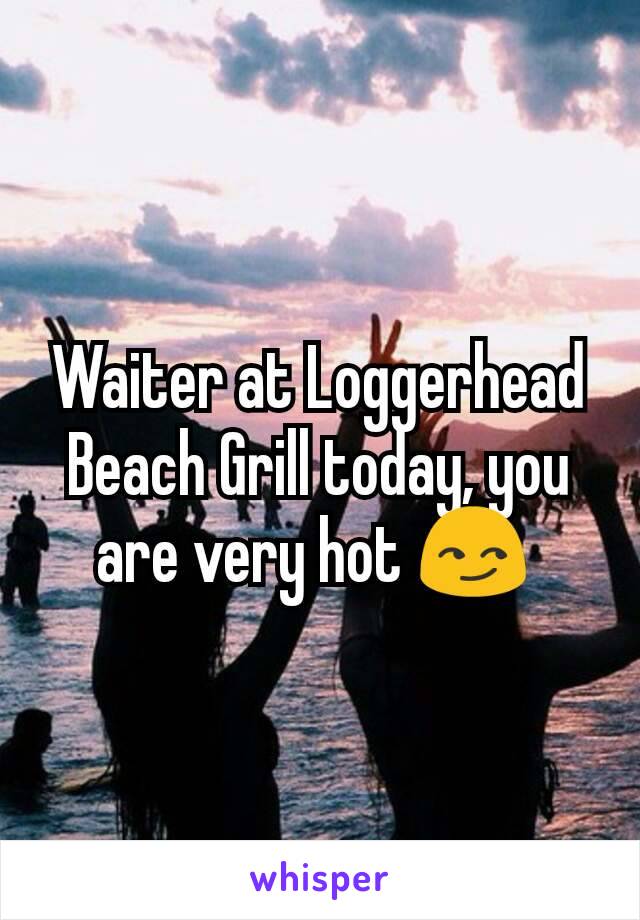 Waiter at Loggerhead Beach Grill today, you are very hot 😏 