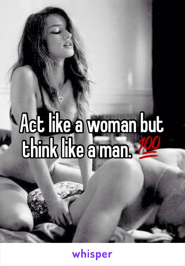 Act like a woman but think like a man. 💯