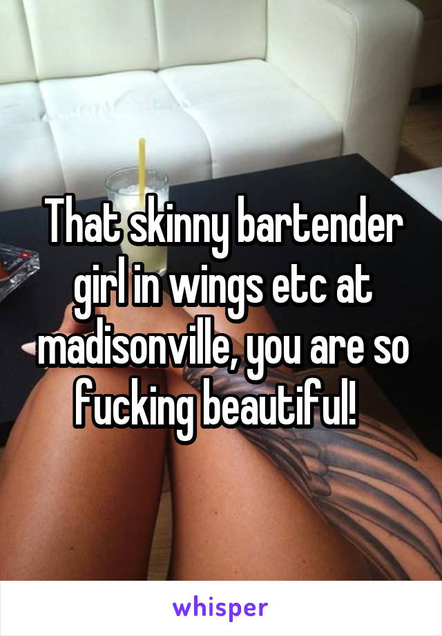 That skinny bartender girl in wings etc at madisonville, you are so fucking beautiful!  