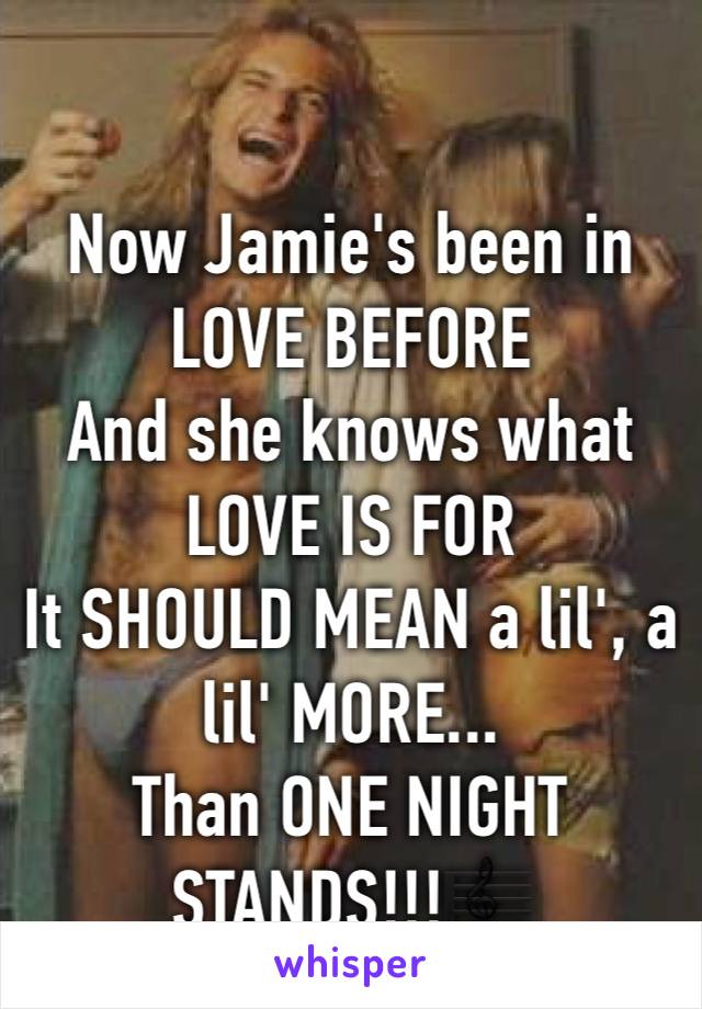 Now Jamie's been in LOVE BEFORE
And she knows what LOVE IS FOR
It SHOULD MEAN a lil', a lil' MORE...
Than ONE NIGHT STANDS!!!🎼