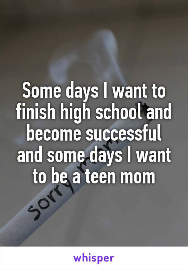 Some days I want to finish high school and become successful and some days I want to be a teen mom