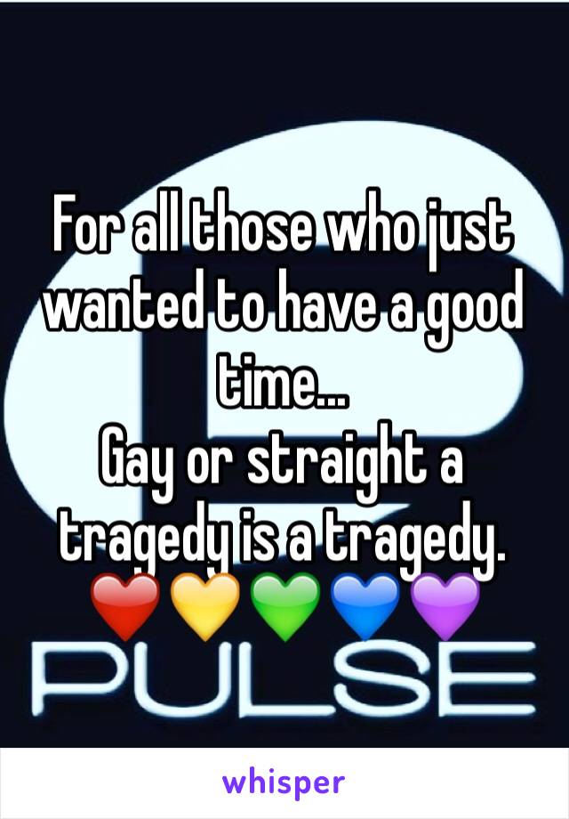 For all those who just wanted to have a good time... 
Gay or straight a tragedy is a tragedy. 
❤️💛💚💙💜