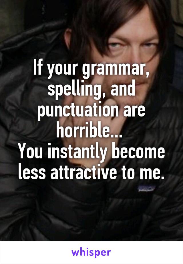 If your grammar, spelling, and punctuation are horrible... 
You instantly become less attractive to me.
