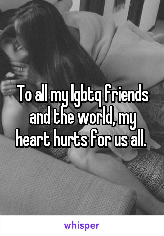 To all my lgbtq friends and the world, my heart hurts for us all. 