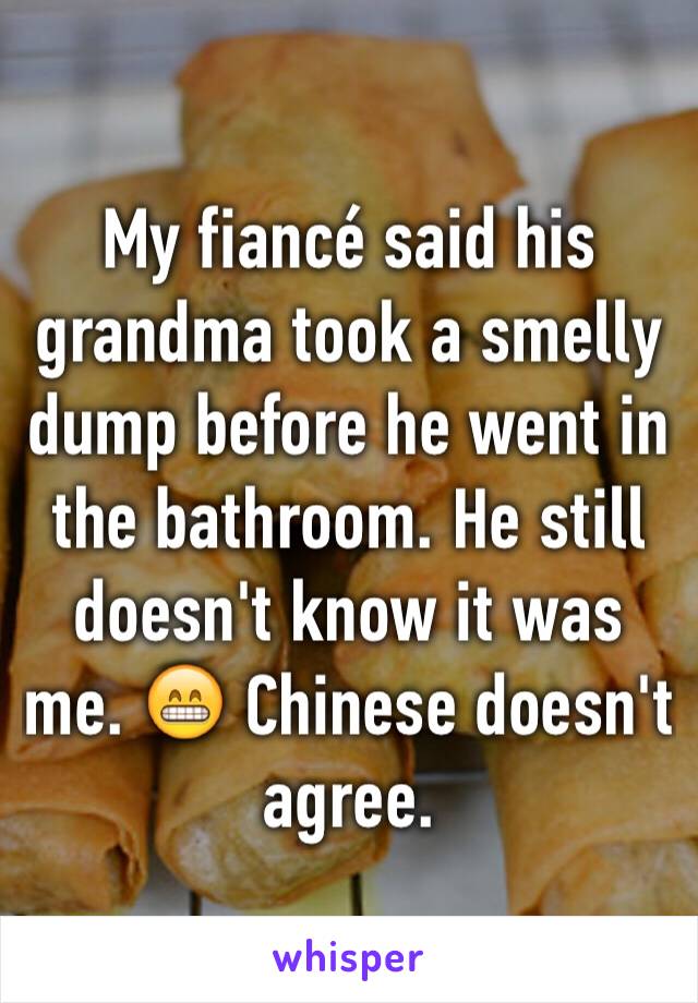 My fiancé said his grandma took a smelly dump before he went in the bathroom. He still doesn't know it was me. 😁 Chinese doesn't agree. 