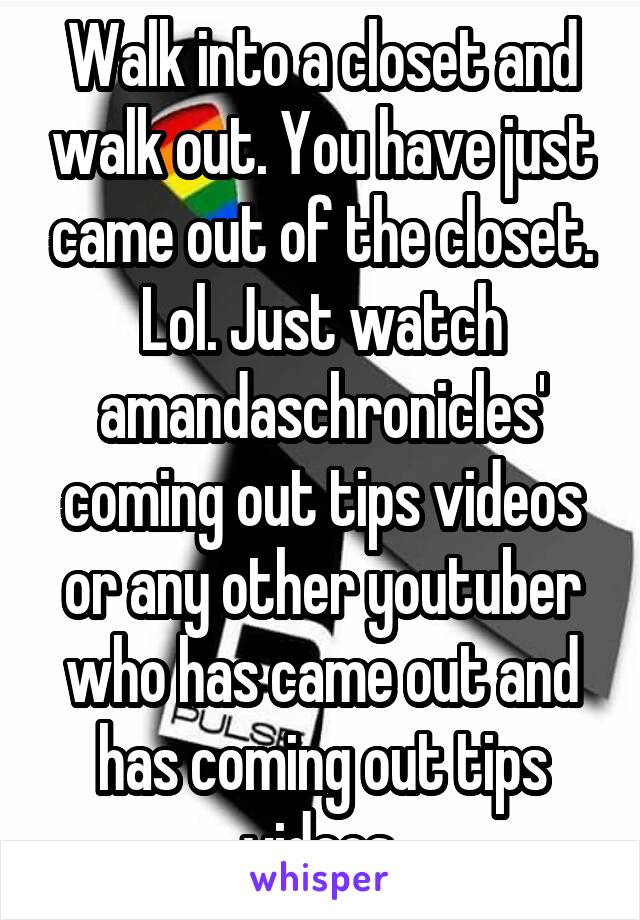 Walk into a closet and walk out. You have just came out of the closet. Lol. Just watch amandaschronicles' coming out tips videos or any other youtuber who has came out and has coming out tips videos.