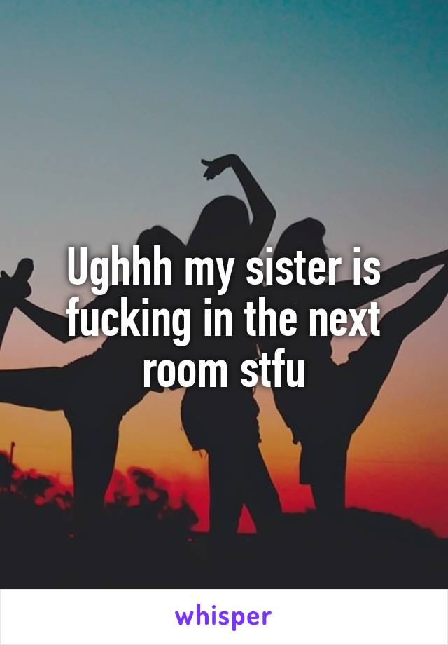 Ughhh my sister is fucking in the next room stfu