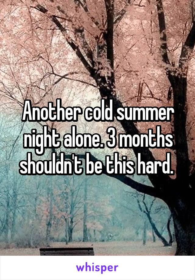 Another cold summer night alone. 3 months shouldn't be this hard. 