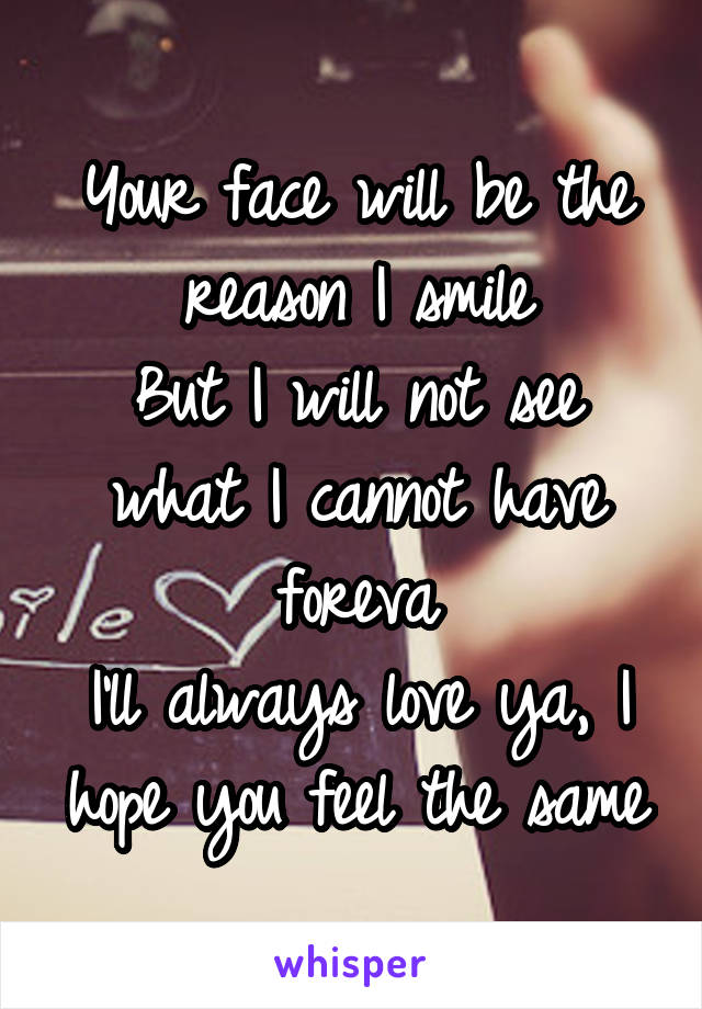 Your face will be the reason I smile
But I will not see what I cannot have foreva
I'll always love ya, I hope you feel the same