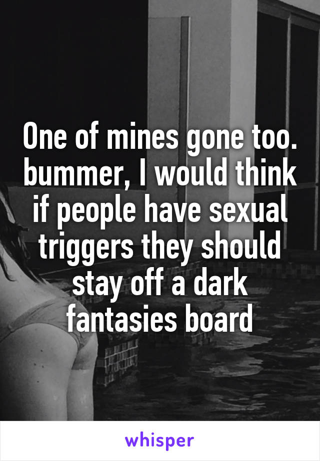 One of mines gone too. bummer, I would think if people have sexual triggers they should stay off a dark fantasies board