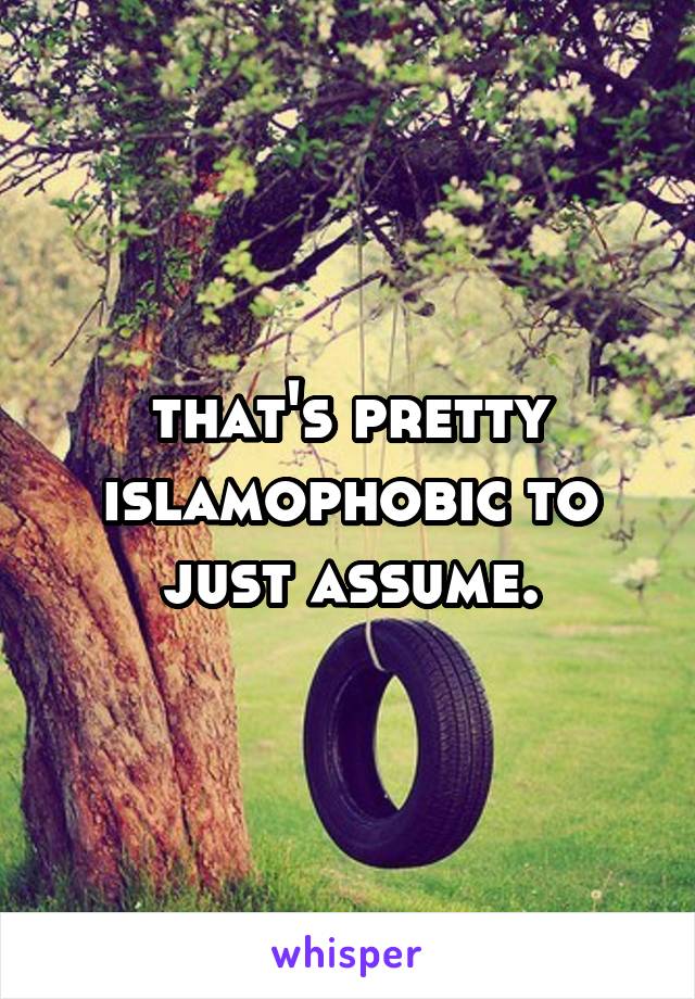 that's pretty islamophobic to just assume.