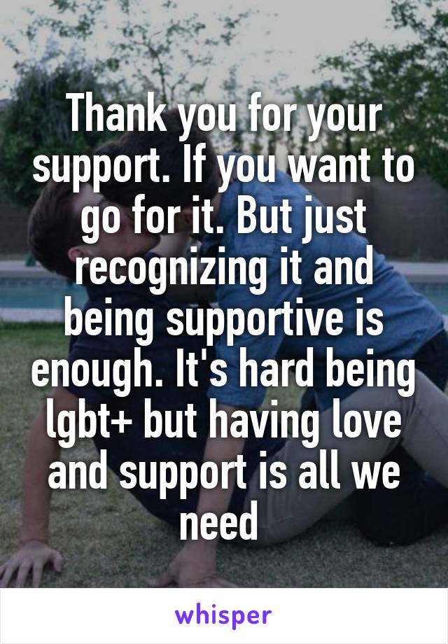 Thank you for your support. If you want to go for it. But just recognizing it and being supportive is enough. It's hard being lgbt+ but having love and support is all we need 