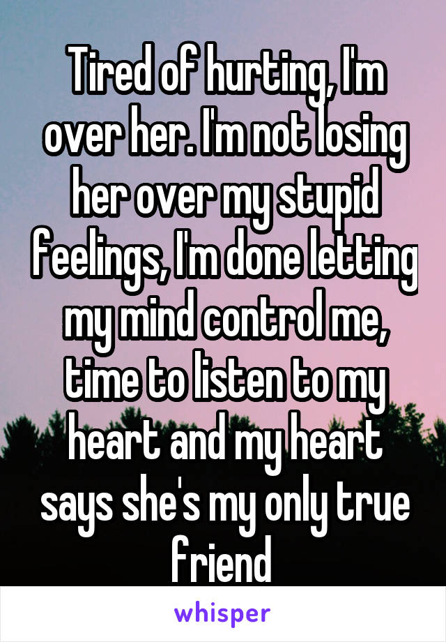 Tired of hurting, I'm over her. I'm not losing her over my stupid feelings, I'm done letting my mind control me, time to listen to my heart and my heart says she's my only true friend 