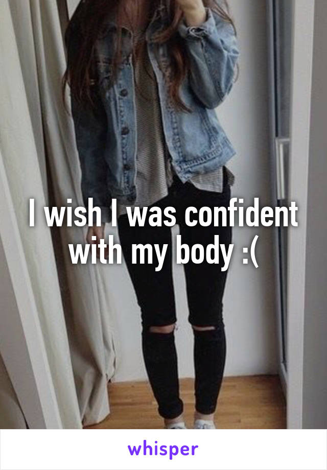 I wish I was confident with my body :(