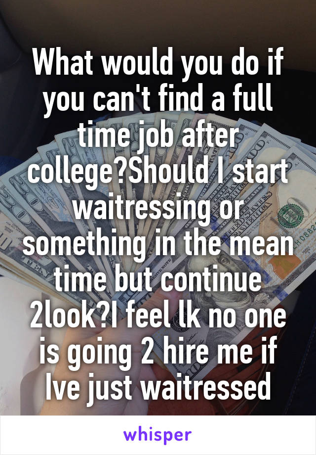 What would you do if you can't find a full time job after college?Should I start waitressing or something in the mean time but continue 2look?I feel lk no one is going 2 hire me if Ive just waitressed