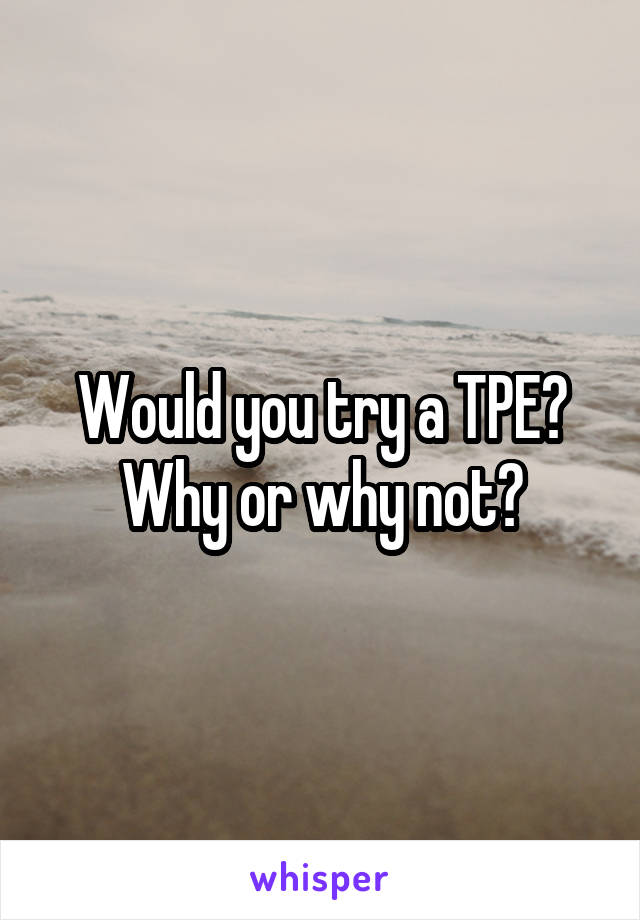 Would you try a TPE? Why or why not?