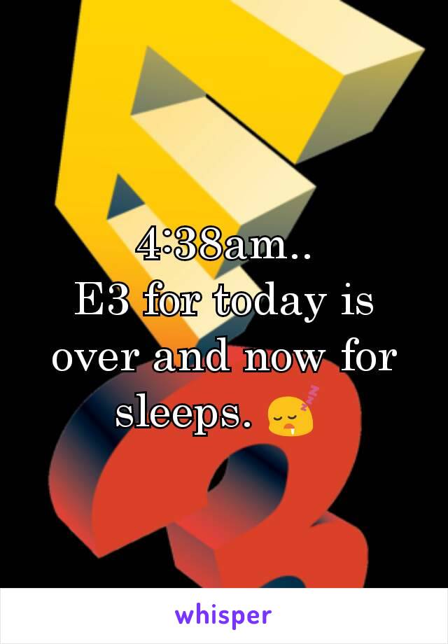 4:38am..
E3 for today is over and now for sleeps. 😴 