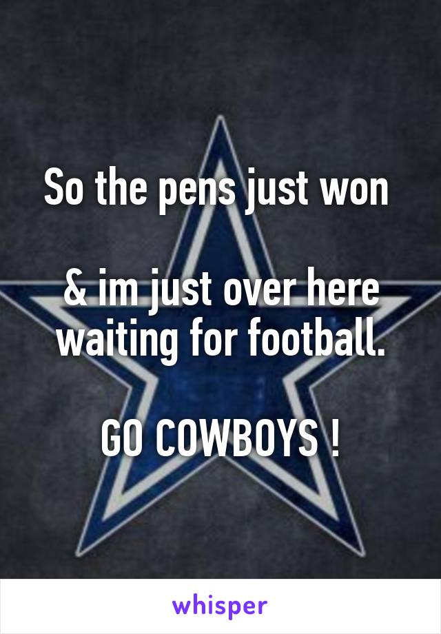 So the pens just won 

& im just over here waiting for football.

GO COWBOYS !