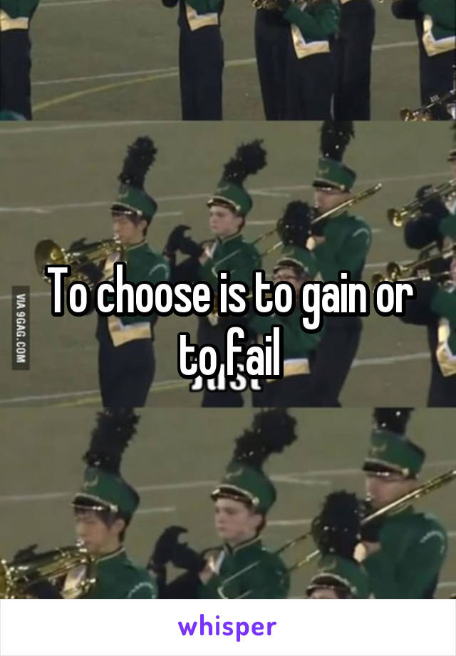 To choose is to gain or to fail