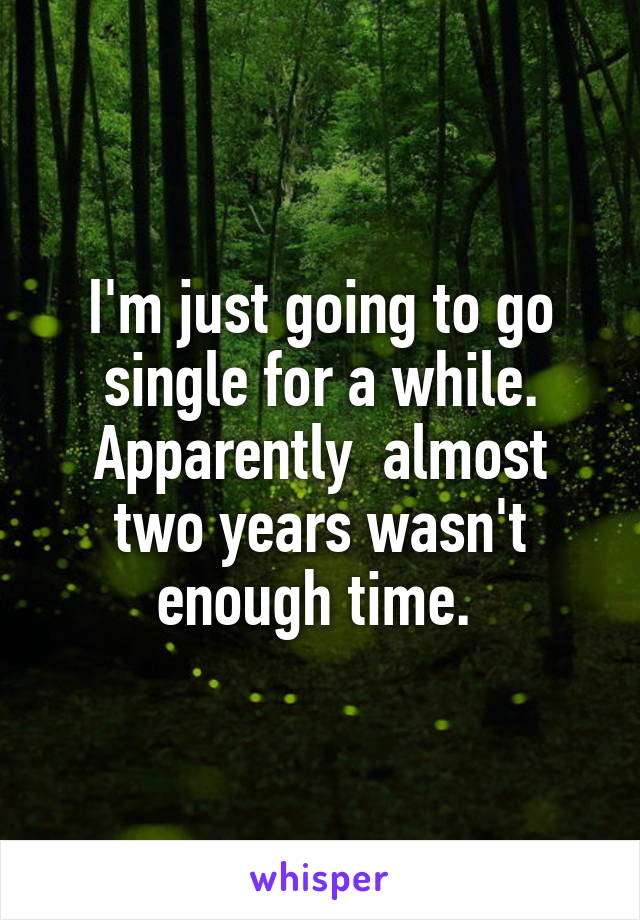 I'm just going to go single for a while. Apparently  almost two years wasn't enough time. 