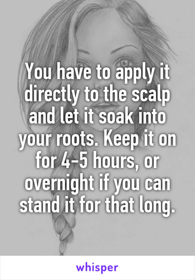 You have to apply it directly to the scalp and let it soak into your roots. Keep it on for 4-5 hours, or overnight if you can stand it for that long.