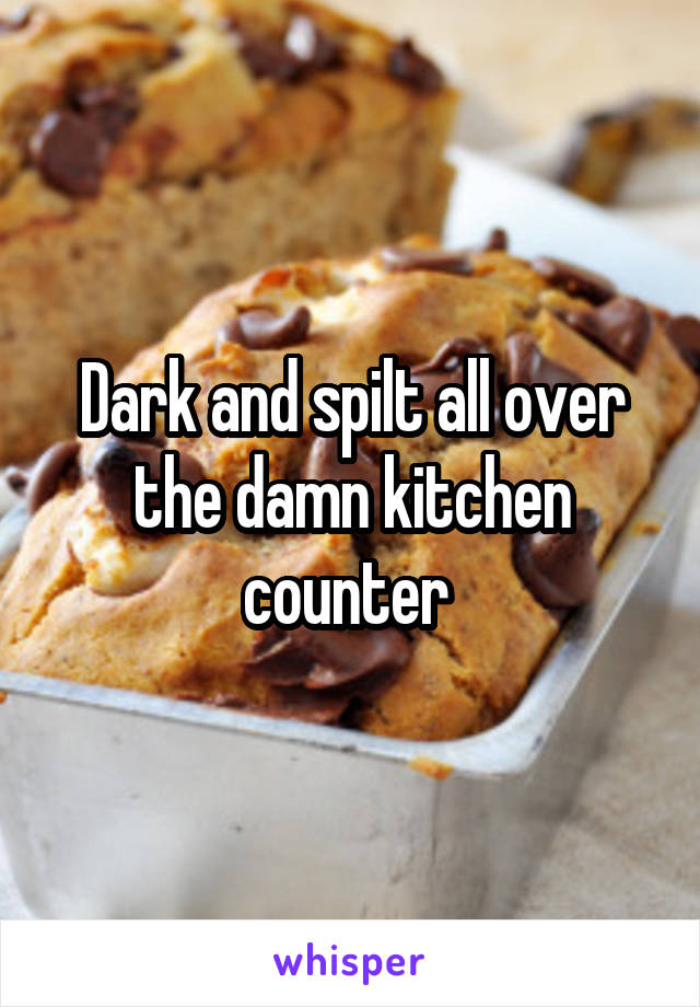 Dark and spilt all over the damn kitchen counter 