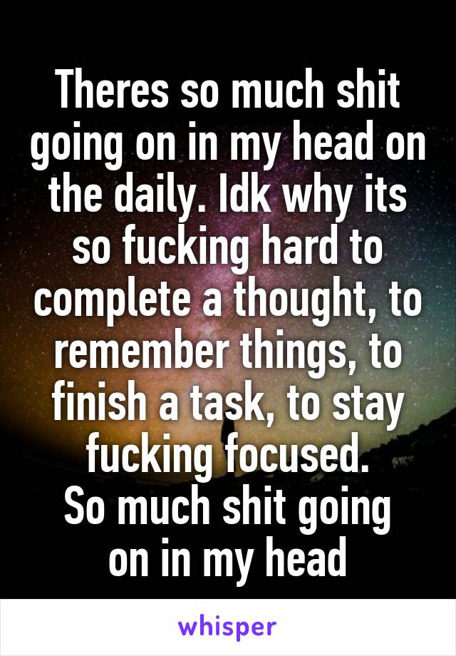 Theres so much shit going on in my head on the daily. Idk why its so fucking hard to complete a thought, to remember things, to finish a task, to stay fucking focused.
So much shit going on in my head