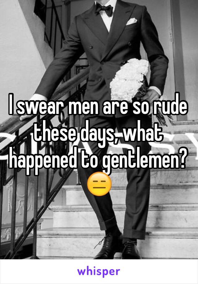 I swear men are so rude these days, what happened to gentlemen? 😑