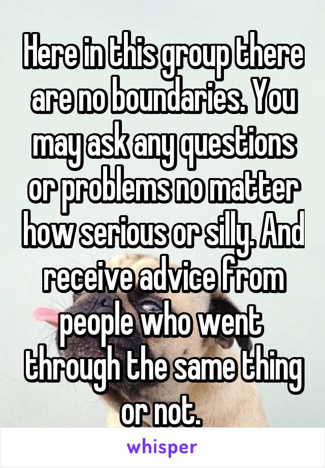 Here in this group there are no boundaries. You may ask any questions or problems no matter how serious or silly. And receive advice from people who went  through the same thing or not. 