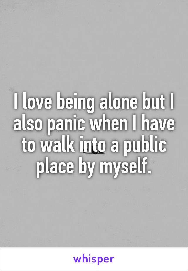 I love being alone but I also panic when I have to walk into a public place by myself.