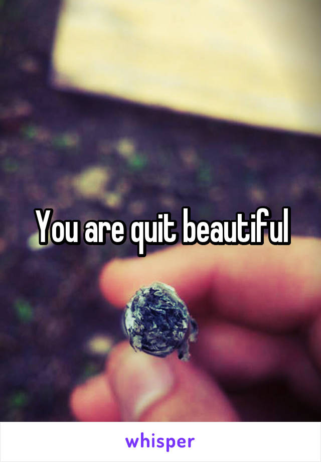 You are quit beautiful