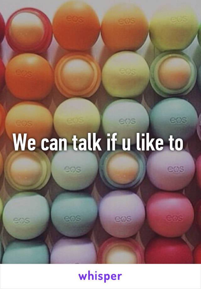 We can talk if u like to 