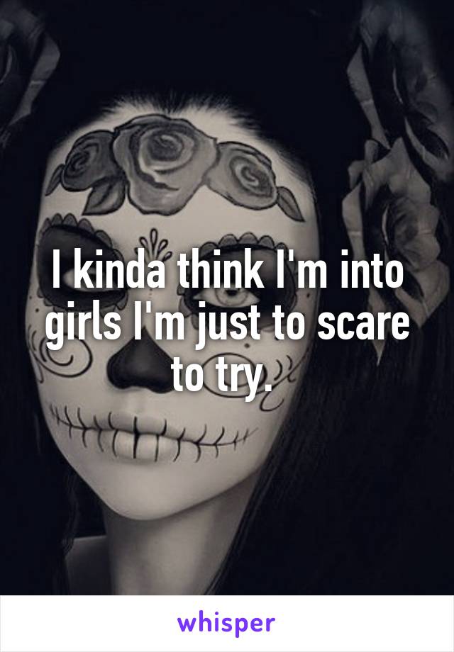 I kinda think I'm into girls I'm just to scare to try. 