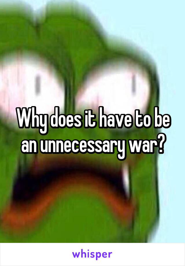 Why does it have to be an unnecessary war?