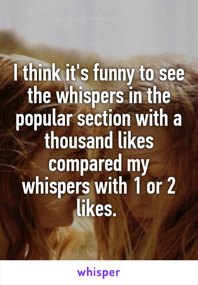 I think it's funny to see the whispers in the popular section with a thousand likes compared my whispers with 1 or 2 likes. 