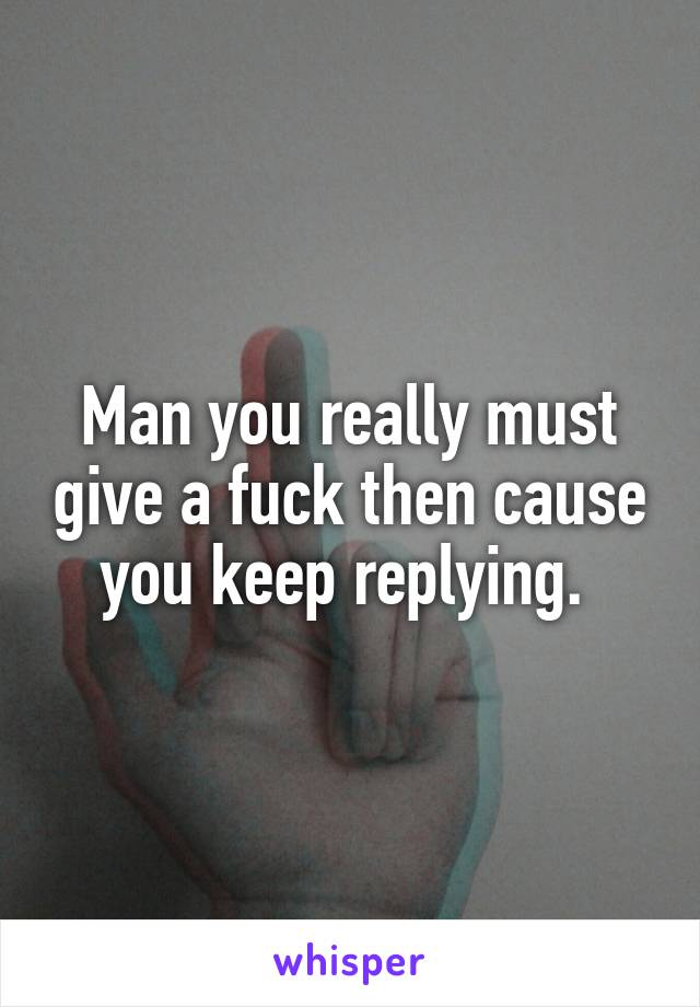 Man you really must give a fuck then cause you keep replying. 