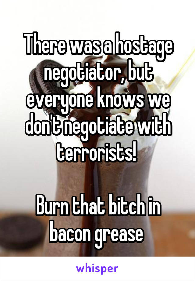 There was a hostage negotiator, but everyone knows we don't negotiate with terrorists! 

Burn that bitch in bacon grease 