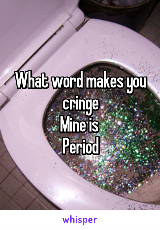 What word makes you cringe
Mine is 
Period