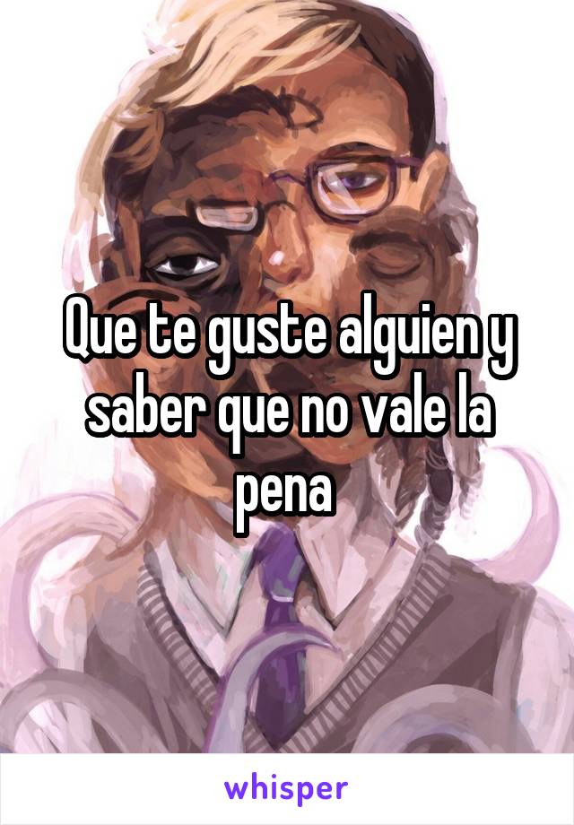 Que te guste alguien y saber que no vale la pena 