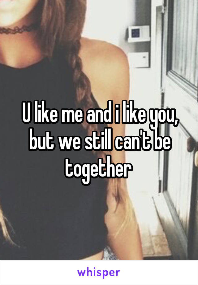 U like me and i like you, but we still can't be together 