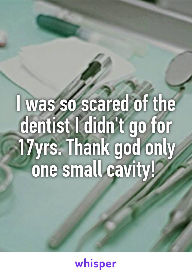 I was so scared of the dentist I didn't go for 17yrs. Thank god only one small cavity! 