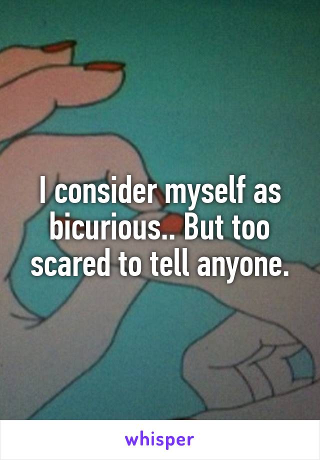 I consider myself as bicurious.. But too scared to tell anyone.