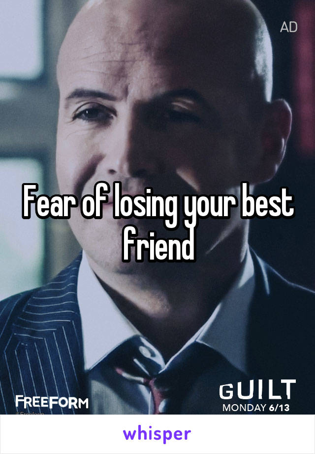 Fear of losing your best friend