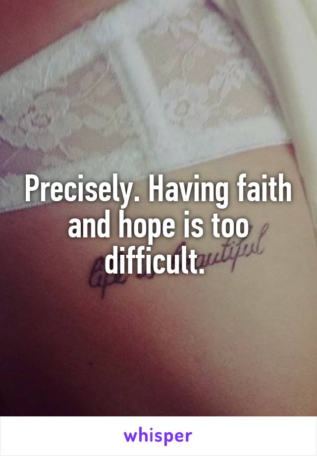 Precisely. Having faith and hope is too difficult. 