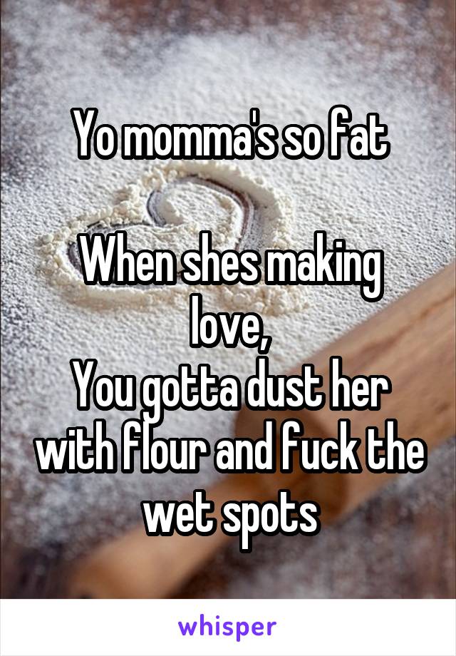 Yo momma's so fat

When shes making love,
You gotta dust her with flour and fuck the wet spots