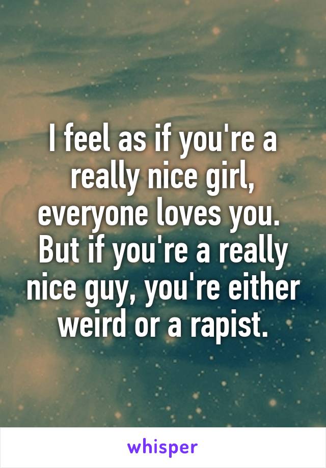 I feel as if you're a really nice girl, everyone loves you.  But if you're a really nice guy, you're either weird or a rapist.