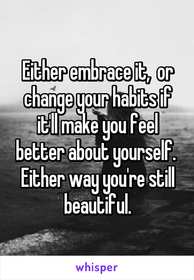 Either embrace it,  or change your habits if it'll make you feel better about yourself.  Either way you're still beautiful.