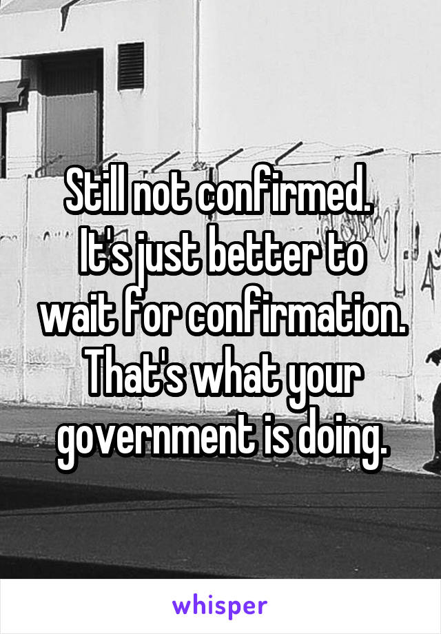 Still not confirmed. 
It's just better to wait for confirmation. That's what your government is doing.