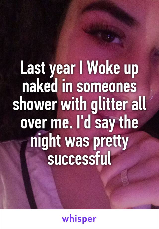 Last year I Woke up naked in someones shower with glitter all over me. I'd say the night was pretty successful